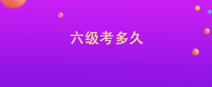 六级考多久？详解英语六级考试时间与流程